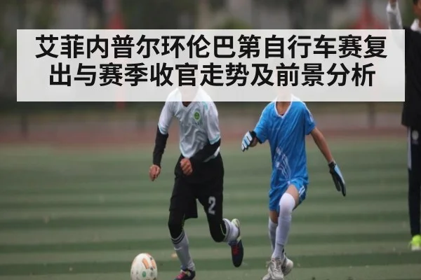 艾菲内普尔环伦巴第自行车赛复出与赛季收官走势及前景分析