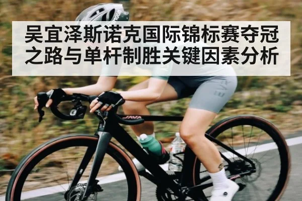 吴宜泽斯诺克国际锦标赛夺冠之路与单杆制胜关键因素分析