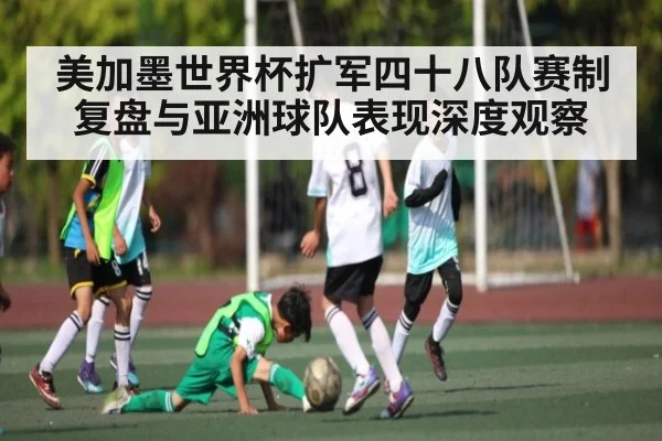 美加墨世界杯扩军四十八队赛制复盘与亚洲球队表现深度观察